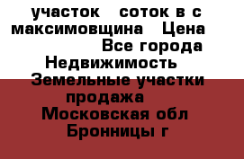 участок 12соток в с.максимовщина › Цена ­ 1 000 000 - Все города Недвижимость » Земельные участки продажа   . Московская обл.,Бронницы г.